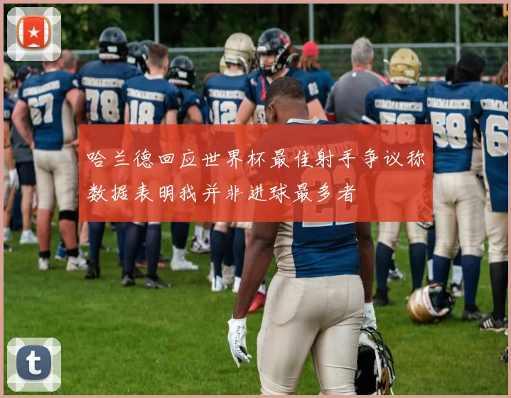 哈兰德回应世界杯最佳射手争议称数据表明我并非进球最多者