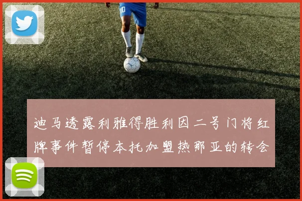 迪马透露利雅得胜利因二号门将红牌事件暂停本托加盟热那亚的转会事宜