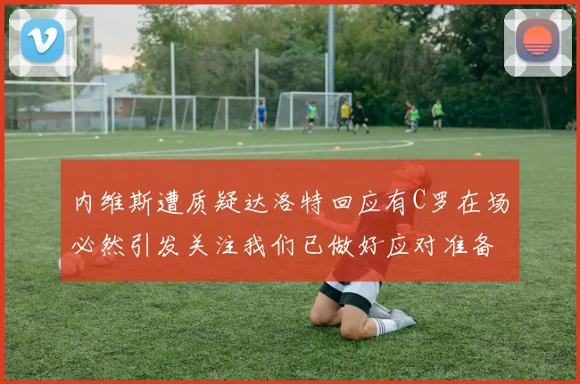 内维斯遭质疑达洛特回应有C罗在场必然引发关注我们已做好应对准备