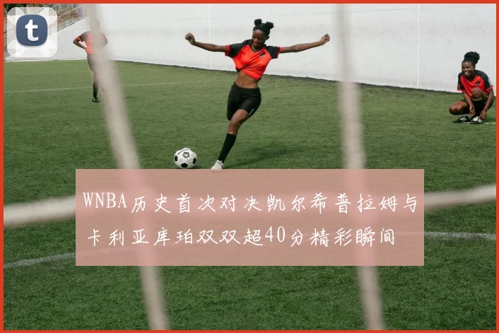 WNBA历史首次对决凯尔希普拉姆与卡利亚库珀双双超40分精彩瞬间