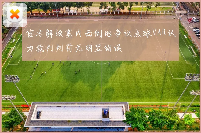 官方解读塞内西倒地争议点球VAR认为裁判判罚无明显错误