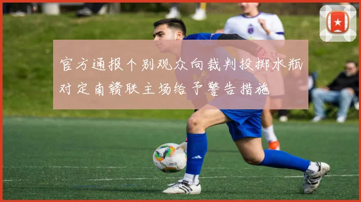 官方通报个别观众向裁判投掷水瓶对定南赣联主场给予警告措施