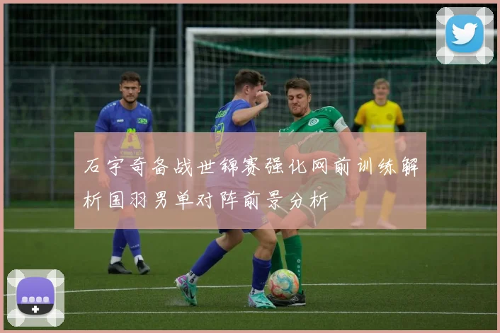 石宇奇备战世锦赛强化网前训练解析国羽男单对阵前景分析