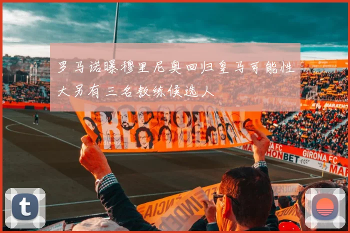 罗马诺曝穆里尼奥回归皇马可能性大另有三名教练候选人