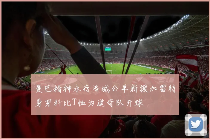曼巴精神永存洛城公羊新援加雷特身穿科比T恤为道奇队开球