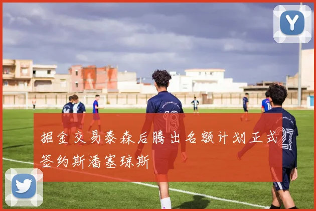 掘金交易泰森后腾出名额计划正式签约斯潘塞琼斯