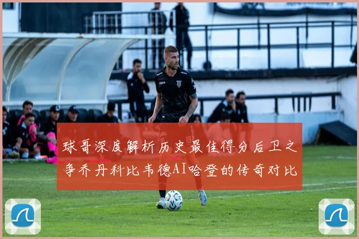球哥深度解析历史最佳得分后卫之争乔丹科比韦德AI哈登的传奇对比
