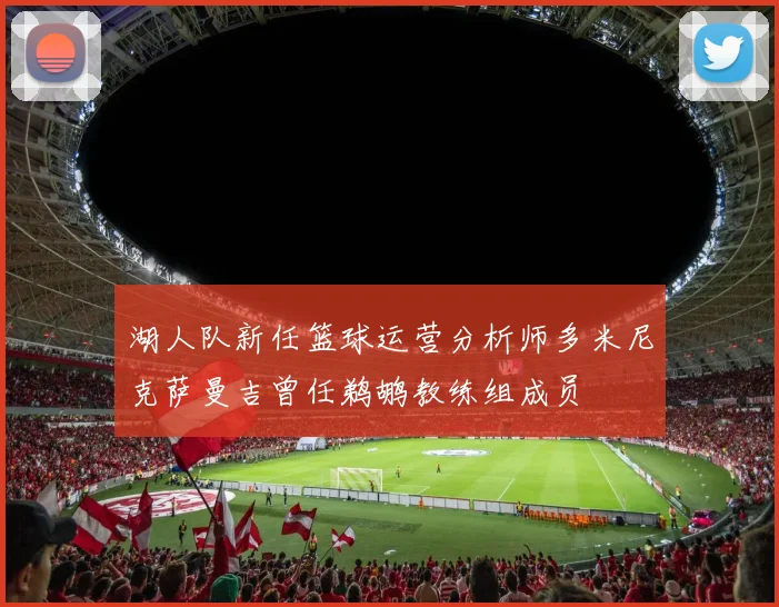 湖人队新任篮球运营分析师多米尼克萨曼吉曾任鹈鹕教练组成员