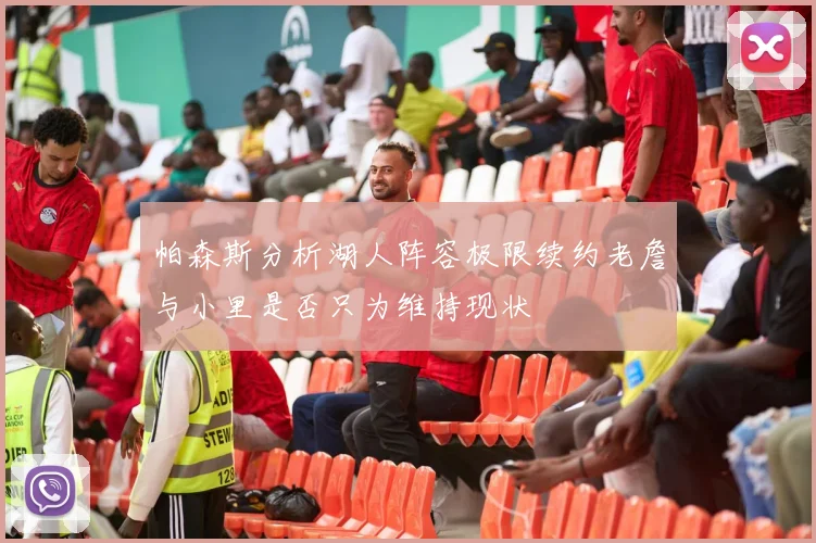 帕森斯分析湖人阵容极限续约老詹与小里是否只为维持现状