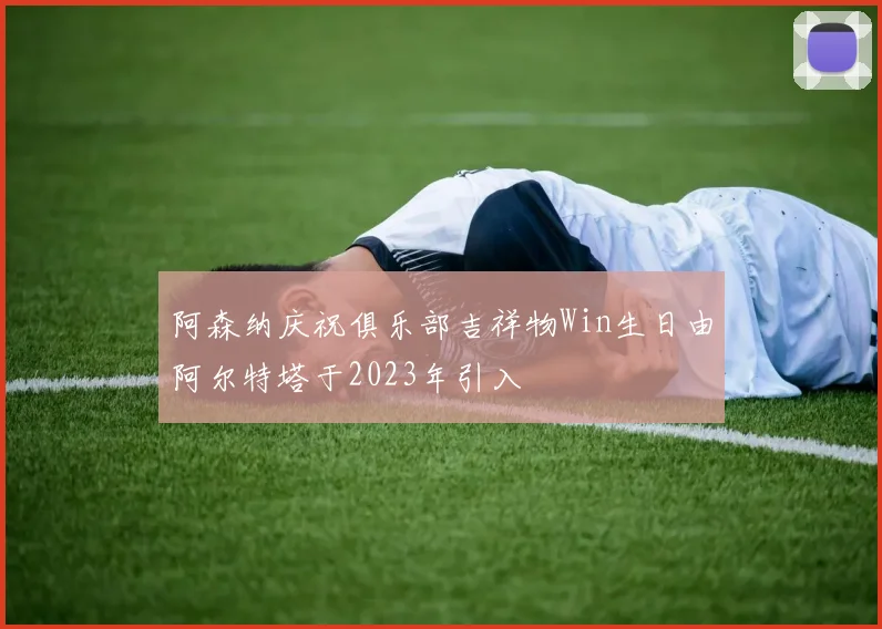 阿森纳庆祝俱乐部吉祥物Win生日由阿尔特塔于2023年引入