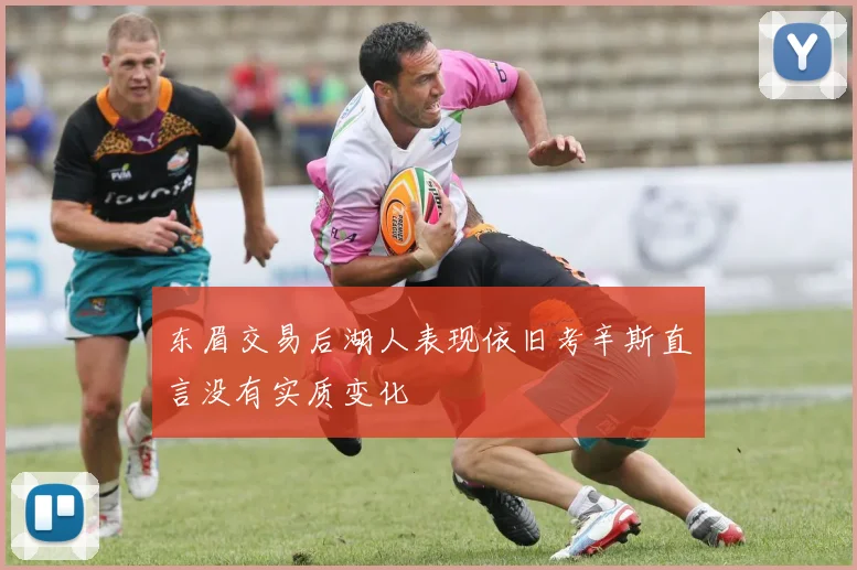 东眉交易后湖人表现依旧考辛斯直言没有实质变化