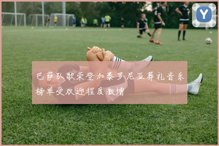 巴萨队歌荣登加泰罗尼亚葬礼音乐榜单受欢迎程度激增