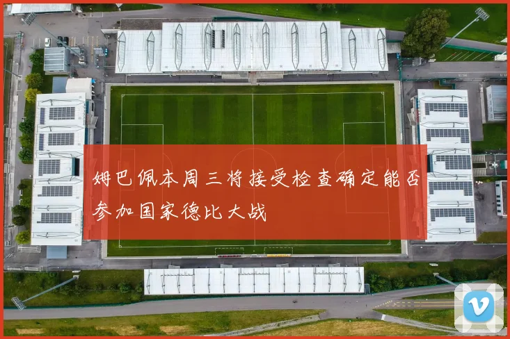 姆巴佩本周三将接受检查确定能否参加国家德比大战