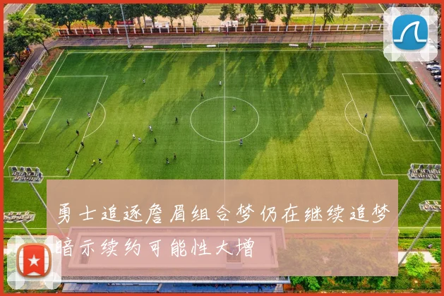 勇士追逐詹眉组合梦仍在继续追梦暗示续约可能性大增