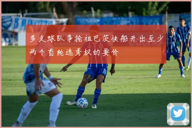 多支球队争抢祖巴茨快船开出至少两个首轮选秀权的要价