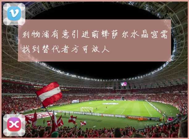 利物浦有意引进前锋萨尔水晶宫需找到替代者方可放人
