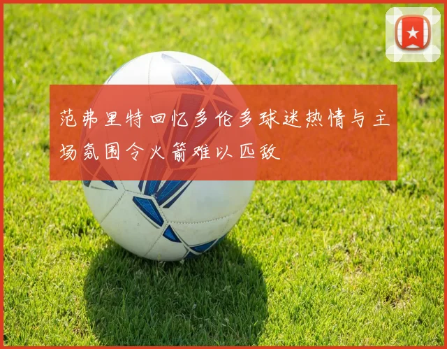 范弗里特回忆多伦多球迷热情与主场氛围令火箭难以匹敌