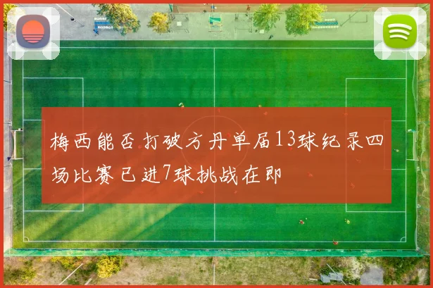 梅西能否打破方丹单届13球纪录四场比赛已进7球挑战在即