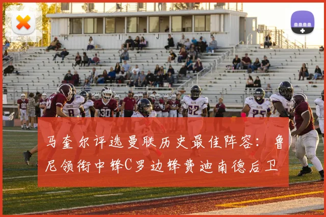 马奎尔评选曼联历史最佳阵容：鲁尼领衔中锋C罗边锋费迪南德后卫