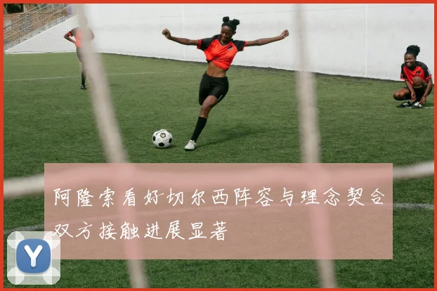 阿隆索看好切尔西阵容与理念契合双方接触进展显著