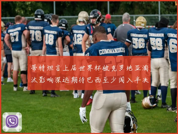 蒂特坦言上届世界杯被克罗地亚淘汰影响深远期待巴西至少闯入半决赛