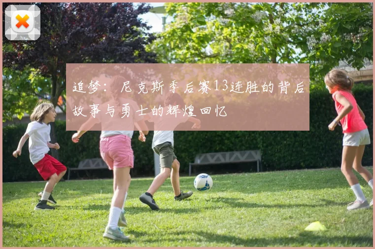 追梦：尼克斯季后赛13连胜的背后故事与勇士的辉煌回忆