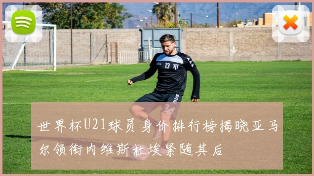 世界杯U21球员身价排行榜揭晓亚马尔领衔内维斯杜埃紧随其后