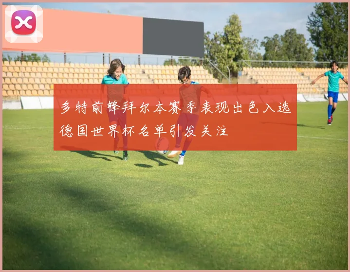 多特前锋拜尔本赛季表现出色入选德国世界杯名单引发关注